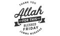 Thank You Allah for this blessed Friday.! Ã¢â¬â Jumma Mubarak